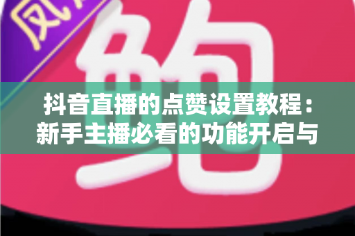 抖音直播的点赞设置教程:新手主播必看的功能开启与互动优化全攻略 抖音直播的点赞设置教程:新手主播必看的功能开启与互动优化全攻略
