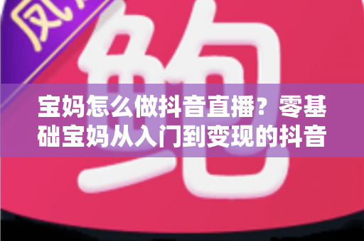 宝妈怎么做抖音直播?零基础宝妈从入门到变现的抖音直播全攻略 宝妈怎么做抖音直播?零基础宝妈从入门到变现的抖音直播全攻略