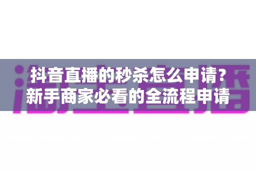 抖音直播的秒杀怎么申请?新手商家必看的全流程申请指南与实战运营技巧 抖音直播的秒杀怎么申请?新手商家必看的全流程申请指南与实战运营技巧