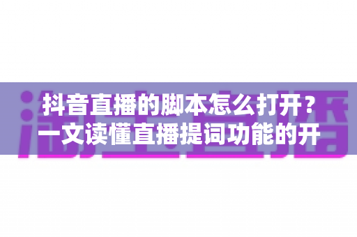 抖音直播的脚本怎么打开？一文读懂直播提词功能的开启方法与实用技巧