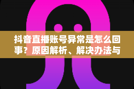 抖音直播账号异常是怎么回事?原因解析、解决办法与预防技巧全指南 抖音直播账号异常是怎么回事?原因解析、解决办法与预防技巧全指南