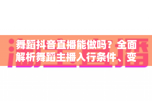 舞蹈抖音直播能做吗?全面解析舞蹈主播入行条件、变现方式与实战技巧 舞蹈抖音直播能做吗?全面解析舞蹈主播入行条件、变现方式与实战技巧