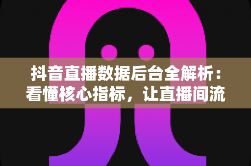 抖音直播数据后台全解析:看懂核心指标,让直播间流量与成交双增长 抖音直播数据后台全解析:看懂核心指标,让直播间流量与成交双增长