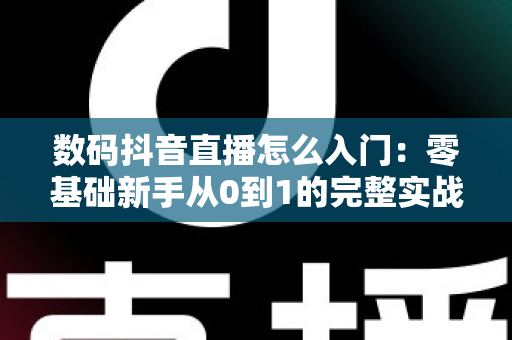 数码抖音直播怎么入门:零基础新手从0到1的完整实战指南 数码抖音直播怎么入门:零基础新手从0到1的完整实战指南