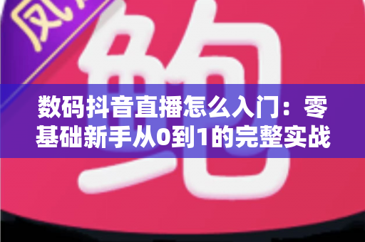 数码抖音直播怎么入门：零基础新手从0到1的完整实战指南