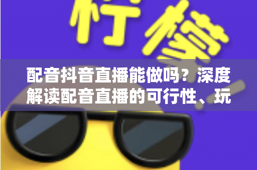 配音抖音直播能做吗？深度解读配音直播的可行性、玩法技巧与变现全攻略