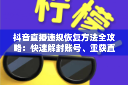 抖音直播违规恢复方法全攻略:快速解封账号、重获直播权限的实用指南 抖音直播违规恢复方法全攻略:快速解封账号、重获直播权限的实用指南