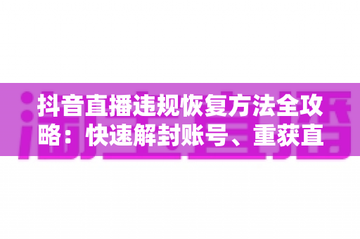 抖音直播违规恢复方法全攻略:快速解封账号、重获直播权限的实用指南 抖音直播违规恢复方法全攻略:快速解封账号、重获直播权限的实用指南