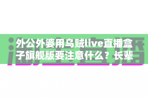 外公外婆用乌贼live直播盒子旗舰版要注意什么？长辈安全观看与防骗全指南