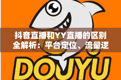 抖音直播和YY直播的区别全解析:平台定位、流量逻辑与变现模式深度对比,帮你选对直播赛道 抖音直播和YY直播的区别全解析:平台定位、流量逻辑与变现模式深度对比,帮你选对直播赛道