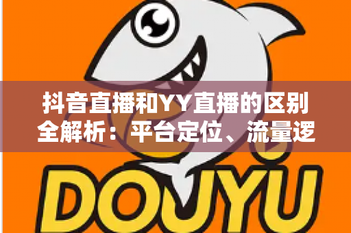 抖音直播和YY直播的区别全解析:平台定位、流量逻辑与变现模式深度对比,帮你选对直播赛道 抖音直播和YY直播的区别全解析:平台定位、流量逻辑与变现模式深度对比,帮你选对直播赛道