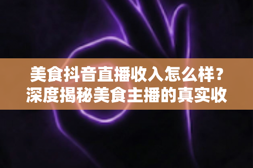 美食抖音直播收入怎么样?深度揭秘美食主播的真实收益与变现全攻略 美食抖音直播收入怎么样?深度揭秘美食主播的真实收益与变现全攻略