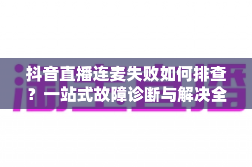 抖音直播连麦失败如何排查?一站式故障诊断与解决全攻略,助你快速恢复直播互动 抖音直播连麦失败如何排查?一站式故障诊断与解决全攻略,助你快速恢复直播互动