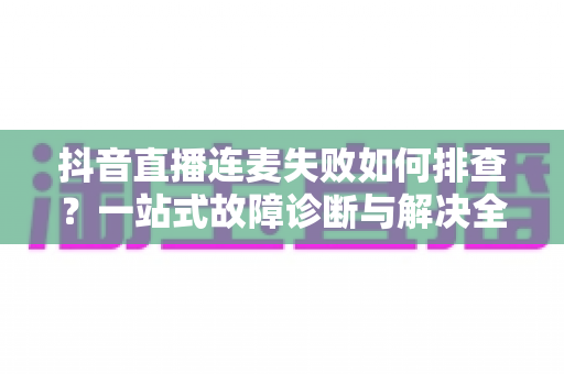 抖音直播连麦失败如何排查?一站式故障诊断与解决全攻略,助你快速恢复直播互动 抖音直播连麦失败如何排查?一站式故障诊断与解决全攻略,助你快速恢复直播互动