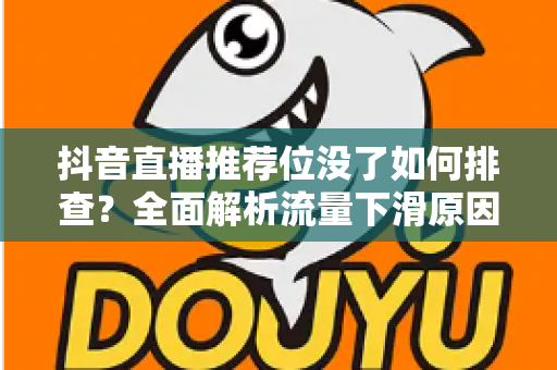 抖音直播推荐位没了如何排查?全面解析流量下滑原因与高效恢复方案 抖音直播推荐位没了如何排查?全面解析流量下滑原因与高效恢复方案
