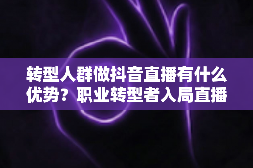 转型人群做抖音直播有什么优势?职业转型者入局直播的五大核心竞争力全解析 转型人群做抖音直播有什么优势?职业转型者入局直播的五大核心竞争力全解析