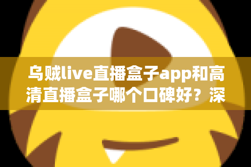 乌贼live直播盒子app和高清直播盒子哪个口碑好？深度对比评测帮你选对观影神器