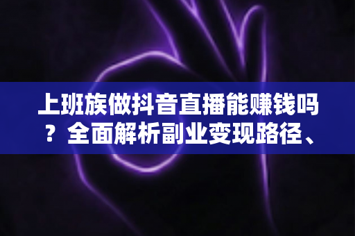 上班族做抖音直播能赚钱吗?全面解析副业变现路径、收益预期与实操指南 上班族做抖音直播能赚钱吗?全面解析副业变现路径、收益预期与实操指南
