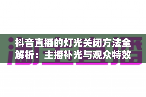 抖音直播的灯光关闭方法全解析：主播补光与观众特效一键搞定