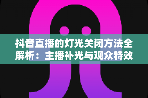 抖音直播的灯光关闭方法全解析：主播补光与观众特效一键搞定