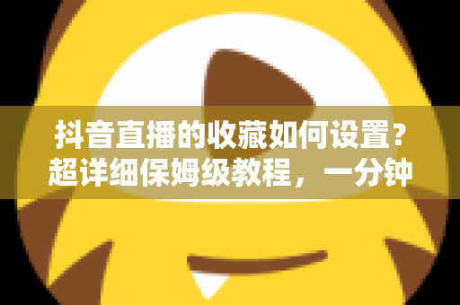 抖音直播的收藏如何设置?超详细保姆级教程,一分钟学会收藏喜欢的直播间 抖音直播的收藏如何设置?超详细保姆级教程,一分钟学会收藏喜欢的直播间