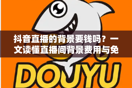 抖音直播的背景要钱吗？一文读懂直播间背景费用与免费搭建技巧