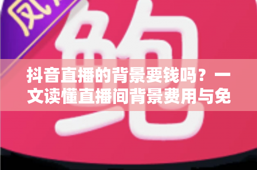 抖音直播的背景要钱吗？一文读懂直播间背景费用与免费搭建技巧