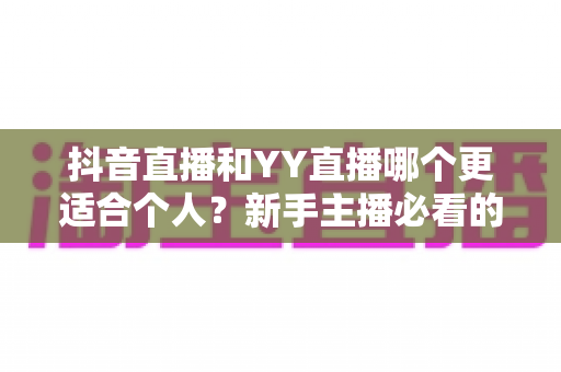 抖音直播和YY直播哪个更适合个人？新手主播必看的深度对比与选择指南
