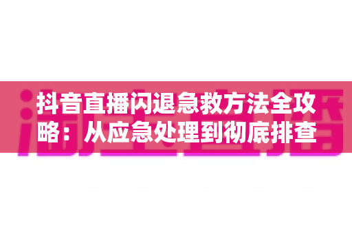 抖音直播闪退急救方法全攻略:从应急处理到彻底排查,让直播从此稳定不中断 抖音直播闪退急救方法全攻略:从应急处理到彻底排查,让直播从此稳定不中断
