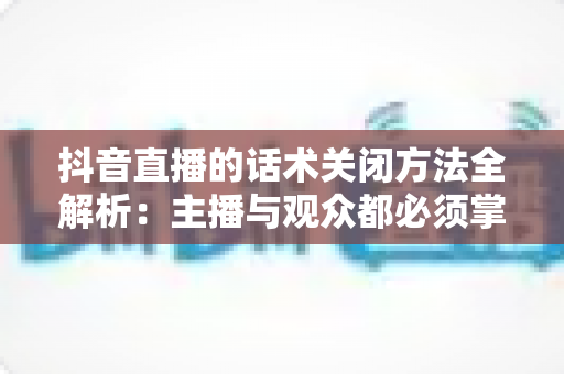 抖音直播的话术关闭方法全解析:主播与观众都必须掌握的实用设置指南 抖音直播的话术关闭方法全解析:主播与观众都必须掌握的实用设置指南