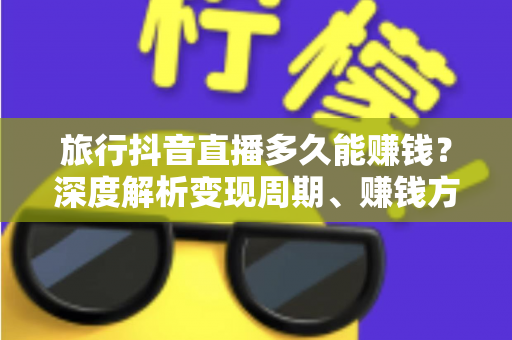 旅行抖音直播多久能赚钱?深度解析变现周期、赚钱方法与实操攻略 旅行抖音直播多久能赚钱?深度解析变现周期、赚钱方法与实操攻略