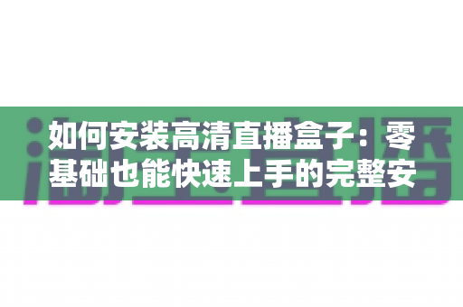 如何安装高清直播盒子：零基础也能快速上手的完整安装教程