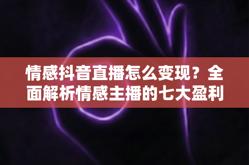 情感抖音直播怎么变现？全面解析情感主播的七大盈利路径与实战技巧