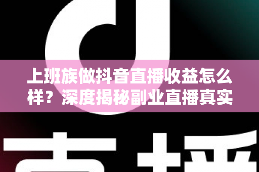 上班族做抖音直播收益怎么样?深度揭秘副业直播真实收入水平与赚钱实操指南 上班族做抖音直播收益怎么样?深度揭秘副业直播真实收入水平与赚钱实操指南