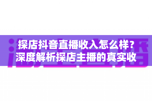 探店抖音直播收入怎么样？深度解析探店主播的真实收益与变现之道