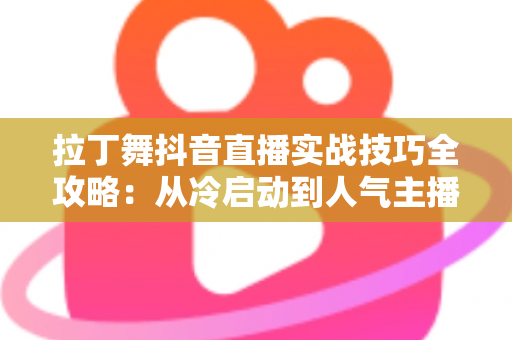 拉丁舞抖音直播实战技巧全攻略:从冷启动到人气主播的流量进阶指南 拉丁舞抖音直播实战技巧全攻略:从冷启动到人气主播的流量进阶指南