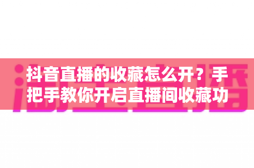 抖音直播的收藏怎么开？手把手教你开启直播间收藏功能，轻松提升观看体验与运营效率