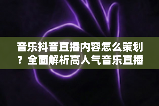 音乐抖音直播内容怎么策划?全面解析高人气音乐直播间的打造方法与实战技巧 音乐抖音直播内容怎么策划?全面解析高人气音乐直播间的打造方法与实战技巧