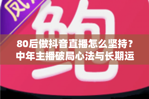 80后做抖音直播怎么坚持？中年主播破局心法与长期运营实用指南