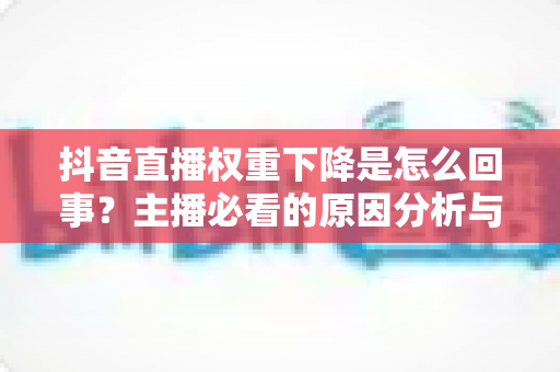 抖音直播权重下降是怎么回事?主播必看的原因分析与快速恢复指南 抖音直播权重下降是怎么回事?主播必看的原因分析与快速恢复指南