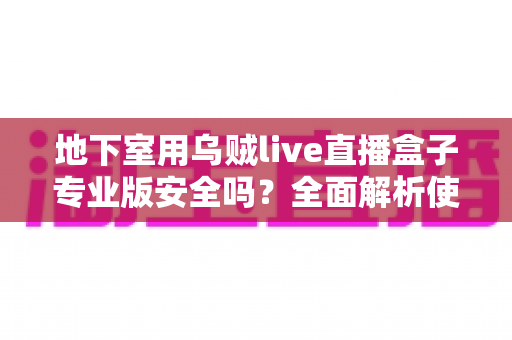 地下室用乌贼live直播盒子专业版安全吗?全面解析使用安全、环境影响与注意事项指南 地下室用乌贼live直播盒子专业版安全吗?全面解析使用安全、环境影响与注意事项指南