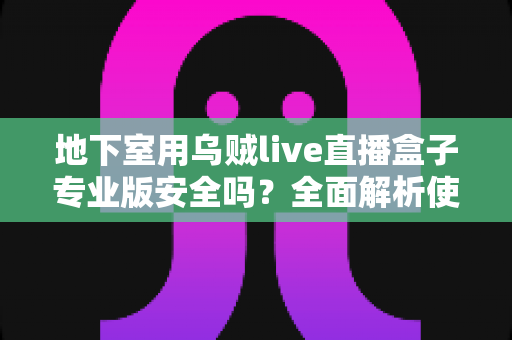 地下室用乌贼live直播盒子专业版安全吗？全面解析使用安全、环境影响与注意事项指南