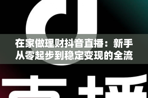 在家做理财抖音直播:新手从零起步到稳定变现的全流程实战指南 在家做理财抖音直播:新手从零起步到稳定变现的全流程实战指南
