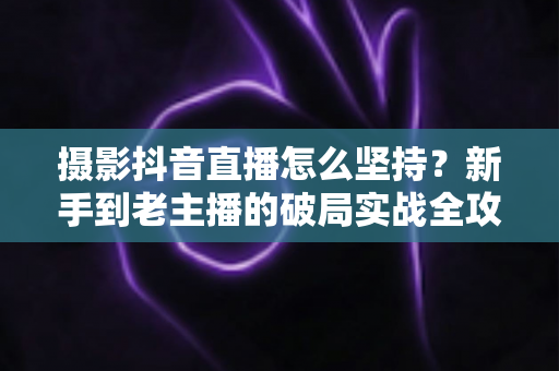 摄影抖音直播怎么坚持?新手到老主播的破局实战全攻略 摄影抖音直播怎么坚持?新手到老主播的破局实战全攻略