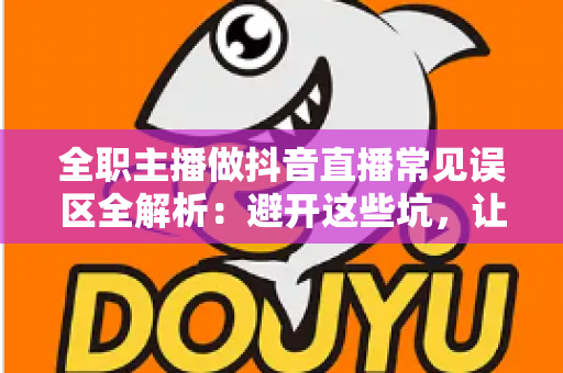 全职主播做抖音直播常见误区全解析：避开这些坑，让你的直播事业少走弯路