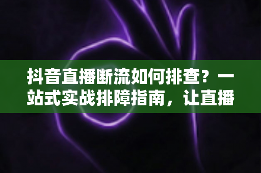 抖音直播断流如何排查?一站式实战排障指南,让直播间稳定不掉线 抖音直播断流如何排查?一站式实战排障指南,让直播间稳定不掉线