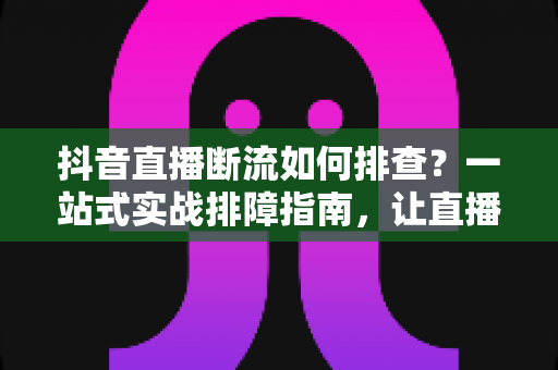 抖音直播断流如何排查?一站式实战排障指南,让直播间稳定不掉线 抖音直播断流如何排查?一站式实战排障指南,让直播间稳定不掉线