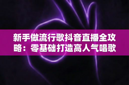 新手做流行歌抖音直播全攻略:零基础打造高人气唱歌直播间的实战秘籍 新手做流行歌抖音直播全攻略:零基础打造高人气唱歌直播间的实战秘籍