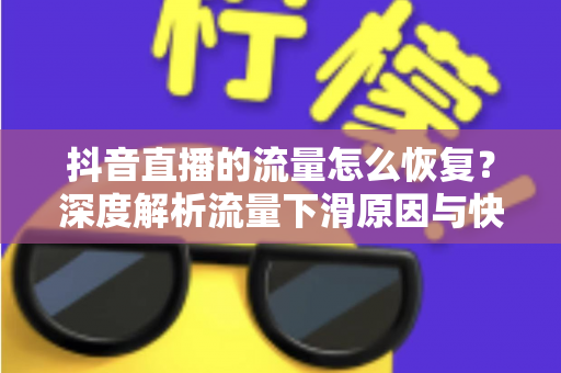 抖音直播的流量怎么恢复?深度解析流量下滑原因与快速回升的实战攻略 抖音直播的流量怎么恢复?深度解析流量下滑原因与快速回升的实战攻略
