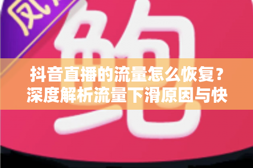 抖音直播的流量怎么恢复?深度解析流量下滑原因与快速回升的实战攻略 抖音直播的流量怎么恢复?深度解析流量下滑原因与快速回升的实战攻略